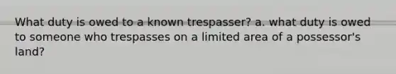 What duty is owed to a known trespasser? a. what duty is owed to someone who trespasses on a limited area of a possessor's land?