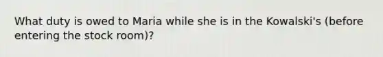 What duty is owed to Maria while she is in the Kowalski's (before entering the stock room)?