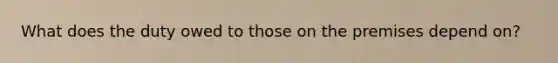 What does the duty owed to those on the premises depend on?