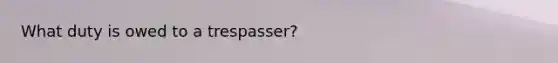 What duty is owed to a trespasser?