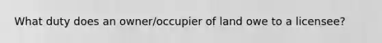 What duty does an owner/occupier of land owe to a licensee?
