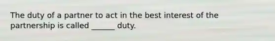 The duty of a partner to act in the best interest of the partnership is called ______ duty.