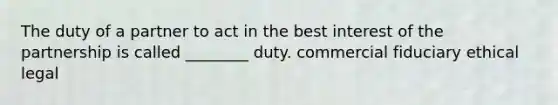 The duty of a partner to act in the best interest of the partnership is called ________ duty. commercial fiduciary ethical legal