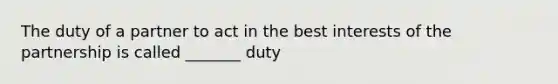 The duty of a partner to act in the best interests of the partnership is called _______ duty