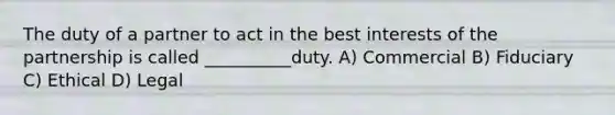 The duty of a partner to act in the best interests of the partnership is called __________duty. A) Commercial B) Fiduciary C) Ethical D) Legal