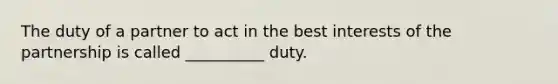 The duty of a partner to act in the best interests of the partnership is called __________ duty.