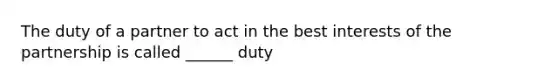 The duty of a partner to act in the best interests of the partnership is called ______ duty