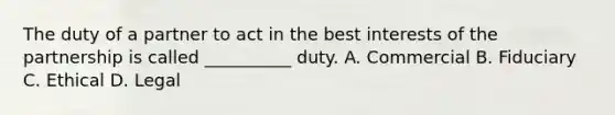 The duty of a partner to act in the best interests of the partnership is called __________ duty. A. Commercial B. Fiduciary C. Ethical D. Legal