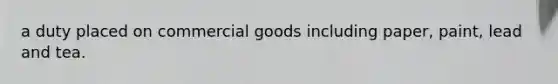 a duty placed on commercial goods including paper, paint, lead and tea.