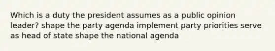 Which is a duty the president assumes as a public opinion leader? shape the party agenda implement party priorities serve as head of state shape the national agenda