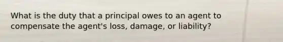 What is the duty that a principal owes to an agent to compensate the agent's loss, damage, or liability?