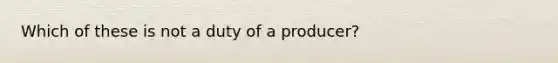 Which of these is not a duty of a producer?