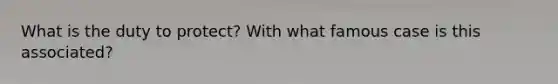 What is the duty to protect? With what famous case is this associated?