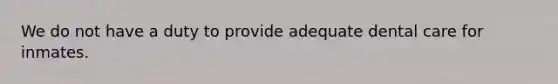We do not have a duty to provide adequate dental care for inmates.
