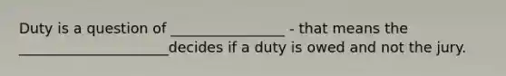 Duty is a question of ________________ - that means the _____________________decides if a duty is owed and not the jury.