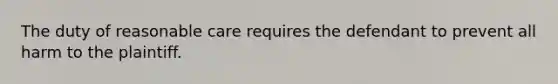 The duty of reasonable care requires the defendant to prevent all harm to the plaintiff.