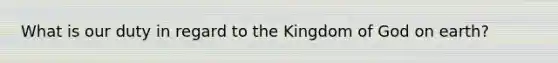 What is our duty in regard to the Kingdom of God on earth?