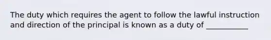 The duty which requires the agent to follow the lawful instruction and direction of the principal is known as a duty of ___________