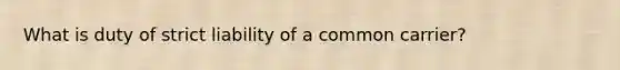 What is duty of strict liability of a common carrier?