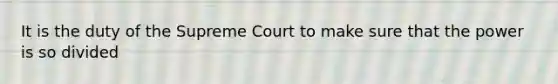 It is the duty of the Supreme Court to make sure that the power is so divided