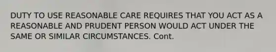 DUTY TO USE REASONABLE CARE REQUIRES THAT YOU ACT AS A REASONABLE AND PRUDENT PERSON WOULD ACT UNDER THE SAME OR SIMILAR CIRCUMSTANCES. Cont.