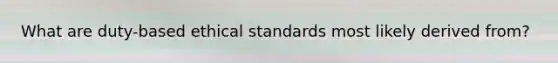 What are duty-based ethical standards most likely derived from?