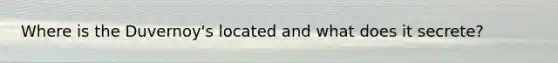 Where is the Duvernoy's located and what does it secrete?