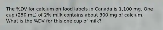 The %DV for calcium on food labels in Canada is 1,100 mg. One cup (250 mL) of 2% milk contains about 300 mg of calcium. What is the %DV for this one cup of milk?