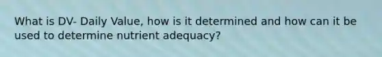 What is DV- Daily Value, how is it determined and how can it be used to determine nutrient adequacy?