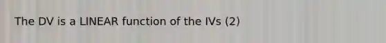 The DV is a LINEAR function of the IVs (2)