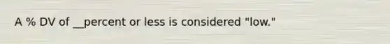 A % DV of __percent or less is considered "low."