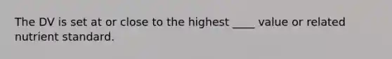 The DV is set at or close to the highest ____ value or related nutrient standard.