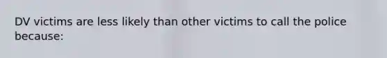 DV victims are less likely than other victims to call the police because: