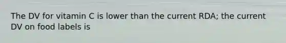 The DV for vitamin C is lower than the current RDA; the current DV on food labels is