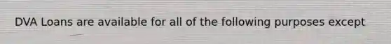 DVA Loans are available for all of the following purposes except