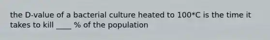 the D-value of a bacterial culture heated to 100*C is the time it takes to kill ____ % of the population