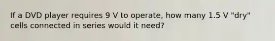 If a DVD player requires 9 V to operate, how many 1.5 V "dry" cells connected in series would it need?