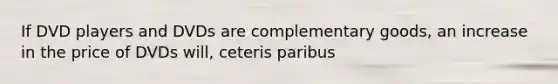 If DVD players and DVDs are complementary goods, an increase in the price of DVDs will, ceteris paribus