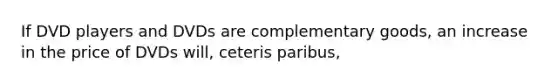 If DVD players and DVDs are complementary goods, an increase in the price of DVDs will, ceteris paribus,