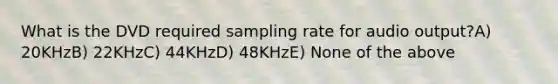 What is the DVD required sampling rate for audio output?A) 20KHzB) 22KHzC) 44KHzD) 48KHzE) None of the above