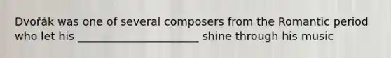 Dvořák was one of several composers from the Romantic period who let his ______________________ shine through his music