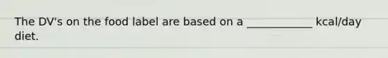 The DV's on the food label are based on a ____________ kcal/day diet.