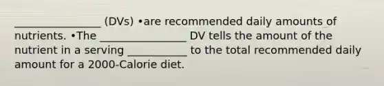 ________________ (DVs) •are recommended daily amounts of nutrients. •The ________________ DV tells the amount of the nutrient in a serving ___________ to the total recommended daily amount for a 2000-Calorie diet.