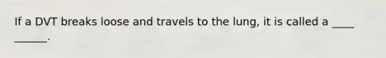 If a DVT breaks loose and travels to the lung, it is called a ____ ______.