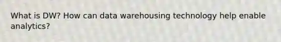 What is DW? How can data warehousing technology help enable analytics?