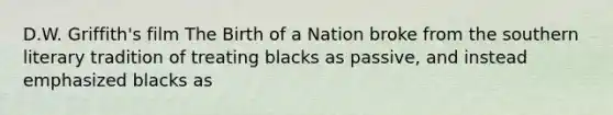 D.W. Griffith's film The Birth of a Nation broke from the southern literary tradition of treating blacks as passive, and instead emphasized blacks as