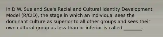 In D.W. Sue and Sue's Racial and Cultural Identity Development Model (R/CID), the stage in which an individual sees the dominant culture as superior to all other groups and sees their own cultural group as less than or inferior is called ________.