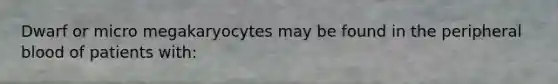 Dwarf or micro megakaryocytes may be found in the peripheral blood of patients with: