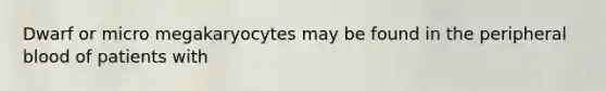 Dwarf or micro megakaryocytes may be found in the peripheral blood of patients with