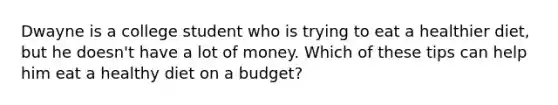 Dwayne is a college student who is trying to eat a healthier diet, but he doesn't have a lot of money. Which of these tips can help him eat a healthy diet on a budget?